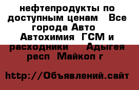 нефтепродукты по доступным ценам - Все города Авто » Автохимия, ГСМ и расходники   . Адыгея респ.,Майкоп г.